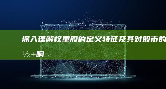 深入理解：权重股的定义、特征及其对股市的影响