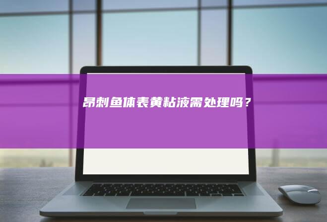 昂刺鱼体表黄粘液需处理吗？